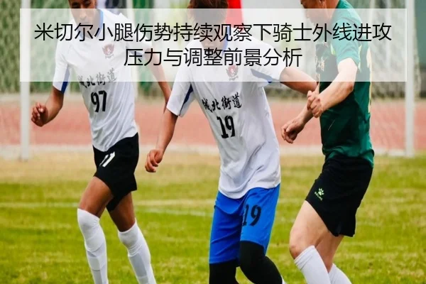 米切尔小腿伤势持续观察下骑士外线进攻压力与调整前景分析