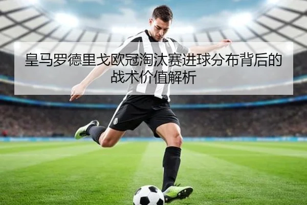皇马罗德里戈欧冠淘汰赛进球分布背后的战术价值解析