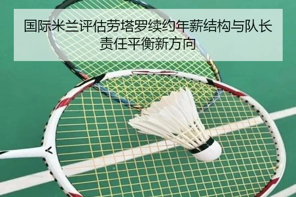 国际米兰评估劳塔罗续约年薪结构与队长责任平衡新方向