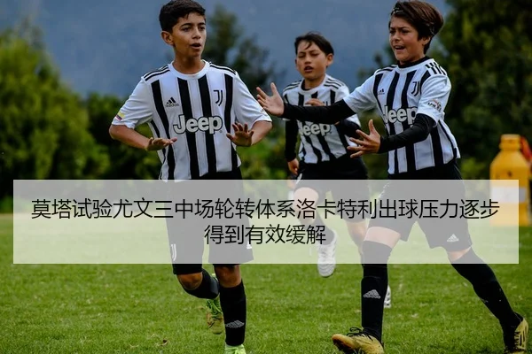 莫塔试验尤文三中场轮转体系洛卡特利出球压力逐步得到有效缓解