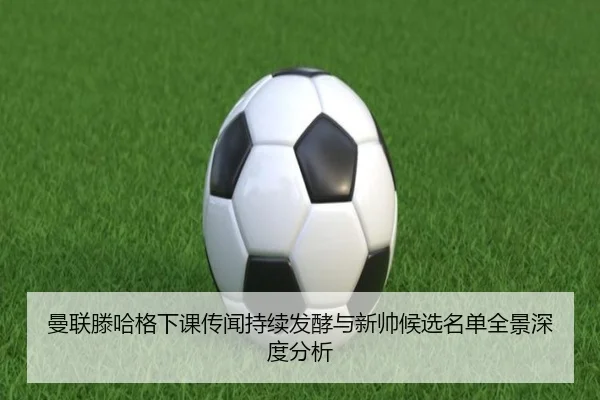 曼联滕哈格下课传闻持续发酵与新帅候选名单全景深度分析