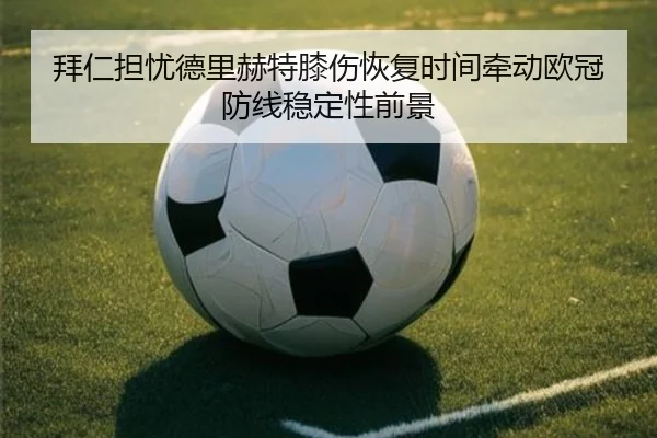 拜仁担忧德里赫特膝伤恢复时间牵动欧冠防线稳定性前景