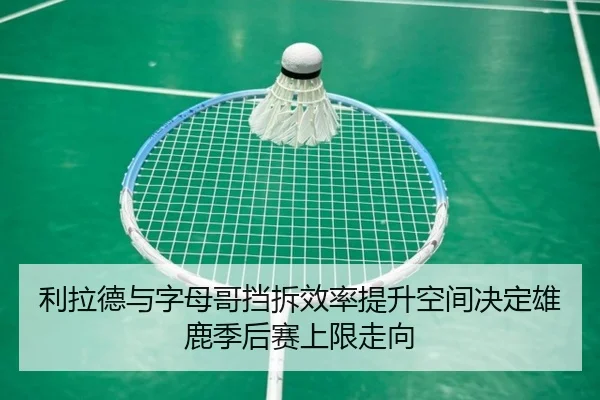 利拉德与字母哥挡拆效率提升空间决定雄鹿季后赛上限走向