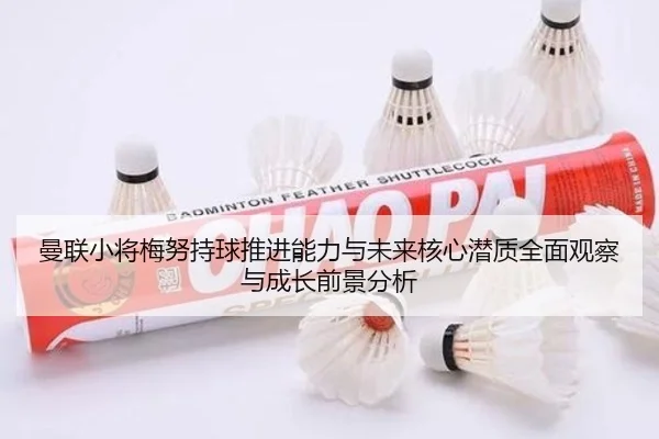 曼联小将梅努持球推进能力与未来核心潜质全面观察与成长前景分析