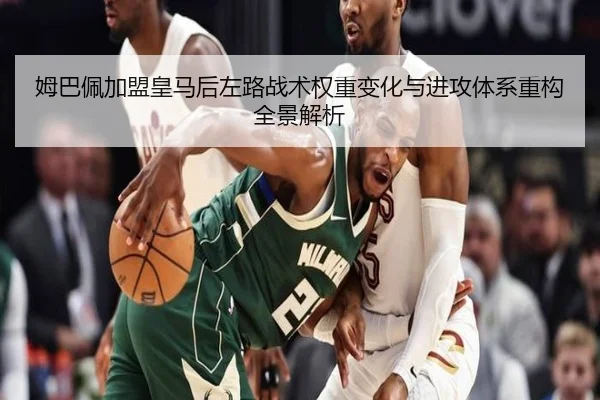 姆巴佩加盟皇马后左路战术权重变化与进攻体系重构全景解析
