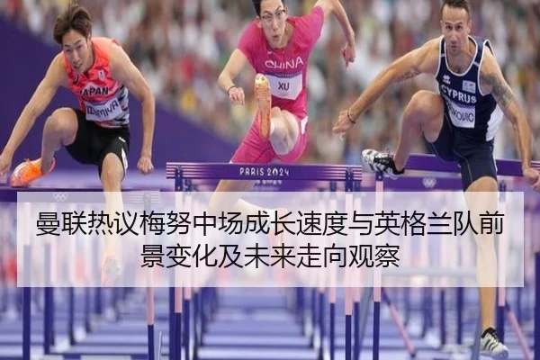 曼联热议梅努中场成长速度与英格兰队前景变化及未来走向观察