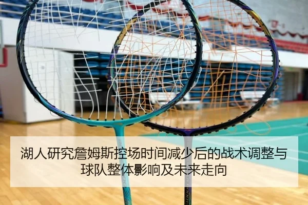 湖人研究詹姆斯控场时间减少后的战术调整与球队整体影响及未来走向