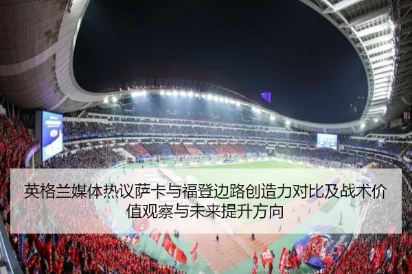 英格兰媒体热议萨卡与福登边路创造力对比及战术价值观察与未来提升方向