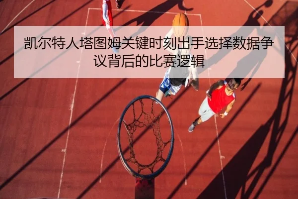 凯尔特人塔图姆关键时刻出手选择数据争议背后的比赛逻辑