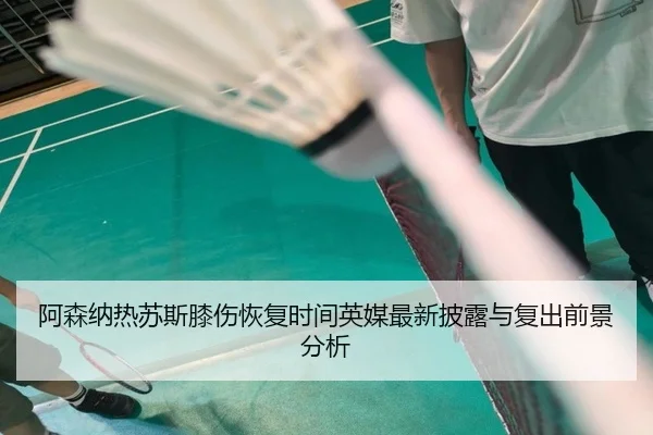 阿森纳热苏斯膝伤恢复时间英媒最新披露与复出前景分析