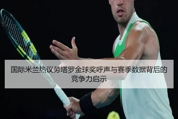 国际米兰热议劳塔罗金球奖呼声与赛季数据背后的竞争力启示