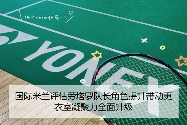 国际米兰评估劳塔罗队长角色提升带动更衣室凝聚力全面升级