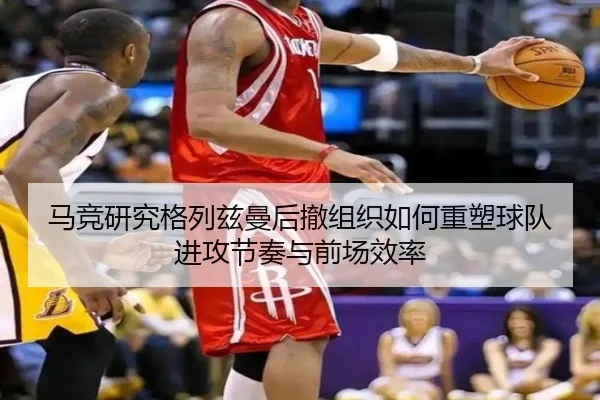 马竞研究格列兹曼后撤组织如何重塑球队进攻节奏与前场效率