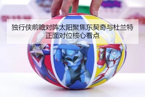 独行侠前瞻对阵太阳聚焦东契奇与杜兰特正面对位核心看点