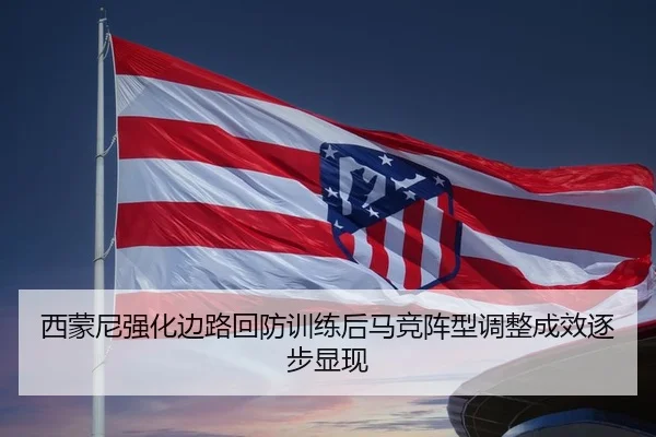 西蒙尼强化边路回防训练后马竞阵型调整成效逐步显现