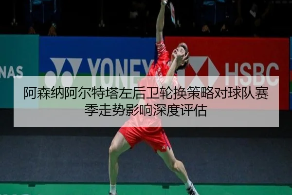 阿森纳阿尔特塔左后卫轮换策略对球队赛季走势影响深度评估