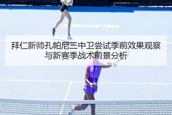 拜仁新帅孔帕尼三中卫尝试季前效果观察与新赛季战术前景分析