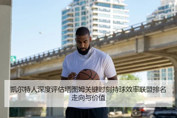 凯尔特人深度评估塔图姆关键时刻持球效率联盟排名走向与价值