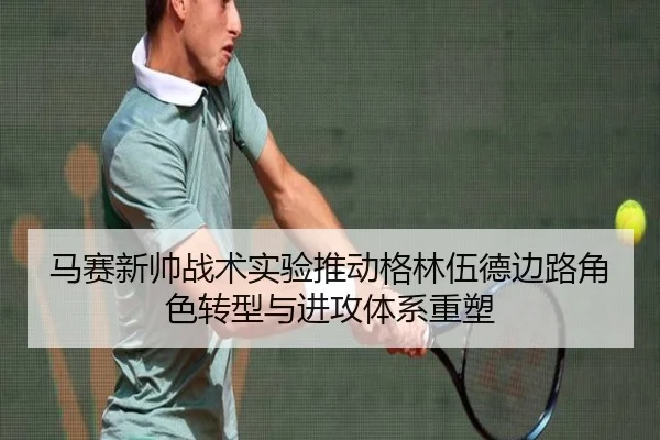马赛新帅战术实验推动格林伍德边路角色转型与进攻体系重塑