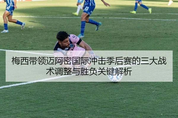 梅西带领迈阿密国际冲击季后赛的三大战术调整与胜负关键解析