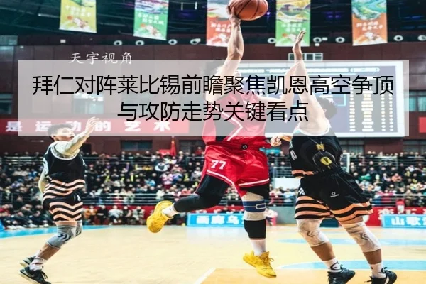 拜仁对阵莱比锡前瞻聚焦凯恩高空争顶与攻防走势关键看点