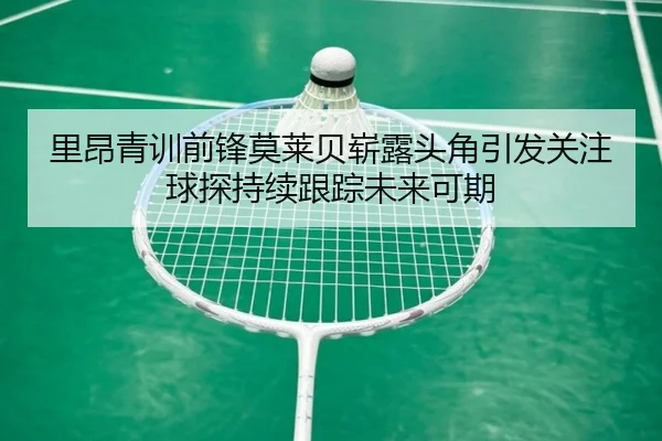 里昂青训前锋莫莱贝崭露头角引发关注球探持续跟踪未来可期