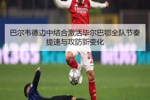 巴尔韦德边中结合激活毕尔巴鄂全队节奏提速与攻防新变化