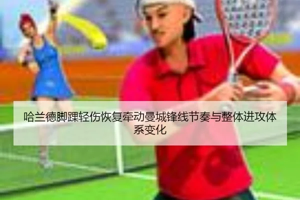 哈兰德脚踝轻伤恢复牵动曼城锋线节奏与整体进攻体系变化