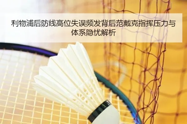 利物浦后防线高位失误频发背后范戴克指挥压力与体系隐忧解析